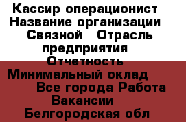 Кассир-операционист › Название организации ­ Связной › Отрасль предприятия ­ Отчетность › Минимальный оклад ­ 33 000 - Все города Работа » Вакансии   . Белгородская обл.